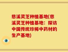 慈溪灵芝种植基地(慈溪灵芝种植基地：探访中国传统珍稀中药材的生产基地)