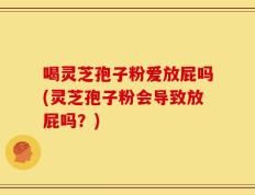 喝灵芝孢子粉爱放屁吗(灵芝孢子粉会导致放屁吗？)