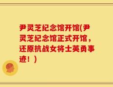 尹灵芝纪念馆开馆(尹灵芝纪念馆正式开馆，还原抗战女将士英勇事迹！)