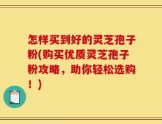 怎样买到好的灵芝孢子粉(购买优质灵芝孢子粉攻略，助你轻松选购！)