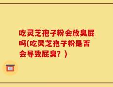 吃灵芝孢子粉会放臭屁吗(吃灵芝孢子粉是否会导致屁臭？)