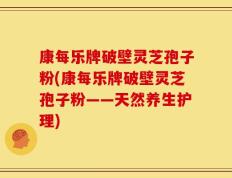 康每乐牌破壁灵芝孢子粉(康每乐牌破壁灵芝孢子粉——天然养生护理)