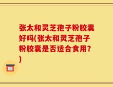 张太和灵芝孢子粉胶囊好吗(张太和灵芝孢子粉胶囊是否适合食用？)