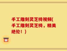 手工雕刻灵芝椅视频(手工雕刻灵芝椅，精美绝伦！)