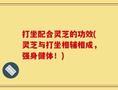 打坐配合灵芝的功效(灵芝与打坐相辅相成，强身健体！)