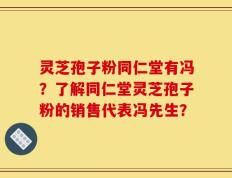 灵芝孢子粉同仁堂有冯？了解同仁堂灵芝孢子粉的销售代表冯先生？