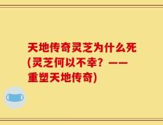 天地传奇灵芝为什么死(灵芝何以不幸？——重塑天地传奇)