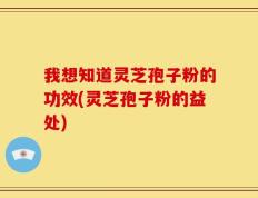 我想知道灵芝孢子粉的功效(灵芝孢子粉的益处)