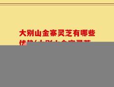 大别山金寨灵芝有哪些优势(大别山金寨灵芝的优势是什么？)