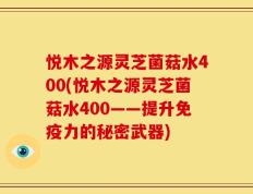 悦木之源灵芝菌菇水400(悦木之源灵芝菌菇水400——提升免疫力的秘密武器)