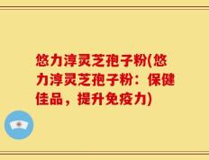 悠力淳灵芝孢子粉(悠力淳灵芝孢子粉：保健佳品，提升免疫力)