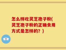 怎么样吃灵芝孢子粉(灵芝孢子粉的正确食用方式是怎样的？)