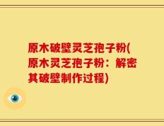 原木破壁灵芝孢子粉(原木灵芝孢子粉：解密其破壁制作过程)