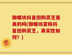御蝶坊抖音团购灵芝是真的吗(御蝶坊宣称抖音团购灵芝，真实性如何？)