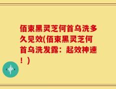 佰束黑灵芝何首乌洗多久见效(佰束黑灵芝何首乌洗发露：起效神速！)