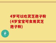 4岁可以吃灵芝孢子粉(4岁宝宝可食用灵芝孢子粉)