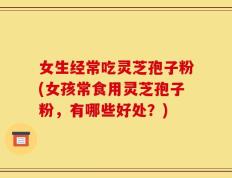女生经常吃灵芝孢子粉(女孩常食用灵芝孢子粉，有哪些好处？)
