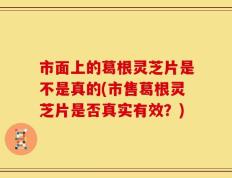 市面上的葛根灵芝片是不是真的(市售葛根灵芝片是否真实有效？)