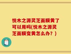 悦木之源灵芝面膜黄了可以用吗(悦木之源灵芝面膜变黄怎么办？)