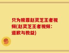 只为赎罪赵灵芝王者视频(赵灵芝王者视频：道歉与教益)
