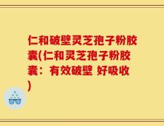 仁和破壁灵芝孢子粉胶囊(仁和灵芝孢子粉胶囊：有效破壁 好吸收)