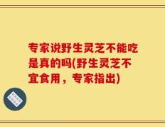 专家说野生灵芝不能吃是真的吗(野生灵芝不宜食用，专家指出)