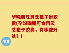 孕晚期吃灵芝孢子粉胶囊(孕妇晚期可食用灵芝孢子胶囊，有哪些好处？)