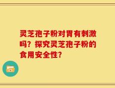灵芝孢子粉对胃有刺激吗？探究灵芝孢子粉的食用安全性？