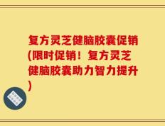 复方灵芝健脑胶囊促销(限时促销！复方灵芝健脑胶囊助力智力提升)