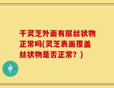 干灵芝外面有层丝状物正常吗(灵芝表面覆盖丝状物是否正常？)