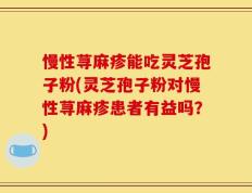 慢性荨麻疹能吃灵芝孢子粉(灵芝孢子粉对慢性荨麻疹患者有益吗？)