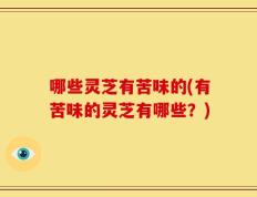 哪些灵芝有苦味的(有苦味的灵芝有哪些？)