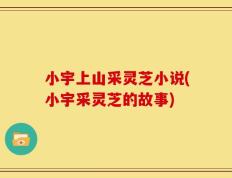 小宇上山采灵芝小说(小宇采灵芝的故事)