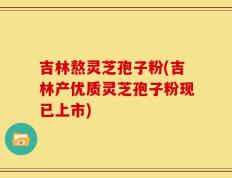 吉林熬灵芝孢子粉(吉林产优质灵芝孢子粉现已上市)