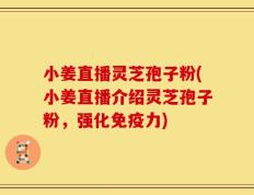 小姜直播灵芝孢子粉(小姜直播介绍灵芝孢子粉，强化免疫力)