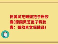 德国灵芝破壁孢子粉胶囊(德国灵芝孢子粉胶囊：强效素食保健品)