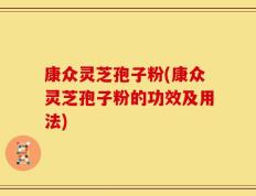 康众灵芝孢子粉(康众灵芝孢子粉的功效及用法)
