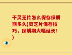 干灵芝片怎么保存保质期多久(灵芝片保存技巧，保质期大幅延长！)