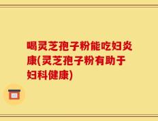 喝灵芝孢子粉能吃妇炎康(灵芝孢子粉有助于妇科健康)