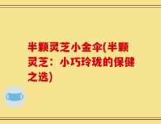 半颗灵芝小金伞(半颗灵芝：小巧玲珑的保健之选)
