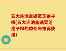 五大连池富硒灵芝孢子粉(五大连池富硒灵芝孢子粉的益处与推荐使用)