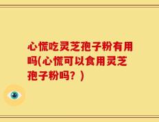 心慌吃灵芝孢子粉有用吗(心慌可以食用灵芝孢子粉吗？)