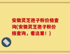 安徽灵芝孢子粉价格查询(安徽灵芝孢子粉价格查询，看这里！)