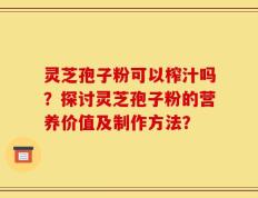 灵芝孢子粉可以榨汁吗？探讨灵芝孢子粉的营养价值及制作方法？