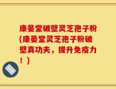 康晏堂破壁灵芝孢子粉(康晏堂灵芝孢子粉破壁真功夫，提升免疫力！)