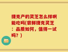 捷克产的灵芝怎么样啊能吃吗(尝鲜捷克灵芝：品质如何，值得一试吗？)