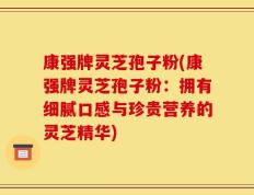 康强牌灵芝孢子粉(康强牌灵芝孢子粉：拥有细腻口感与珍贵营养的灵芝精华)