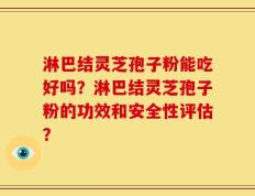 淋巴结灵芝孢子粉能吃好吗？淋巴结灵芝孢子粉的功效和安全性评估？