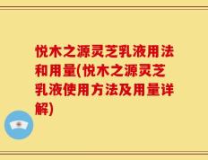 悦木之源灵芝乳液用法和用量(悦木之源灵芝乳液使用方法及用量详解)