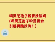 喝灵芝孢子粉胃反酸吗(喝灵芝孢子粉是否会引起胃酸反流？)